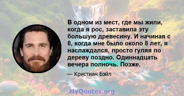 В одном из мест, где мы жили, когда я рос, заставила эту большую древесину. И начиная с 8, когда мне было около 8 лет, я наслаждался, просто гуляя по дереву поздно. Одиннадцать вечера полночь. Позже.