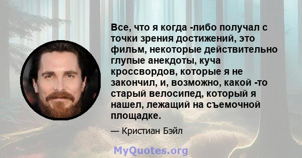 Все, что я когда -либо получал с точки зрения достижений, это фильм, некоторые действительно глупые анекдоты, куча кроссвордов, которые я не закончил, и, возможно, какой -то старый велосипед, который я нашел, лежащий на 