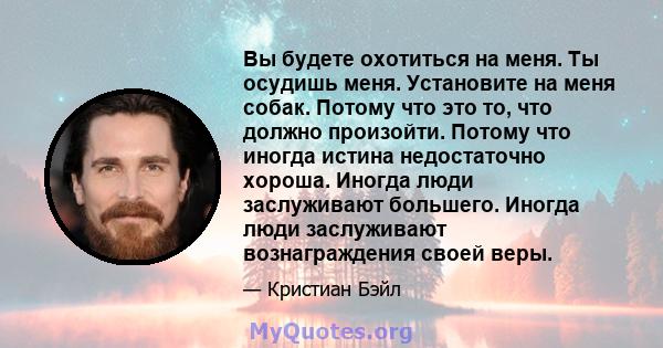 Вы будете охотиться на меня. Ты осудишь меня. Установите на меня собак. Потому что это то, что должно произойти. Потому что иногда истина недостаточно хороша. Иногда люди заслуживают большего. Иногда люди заслуживают