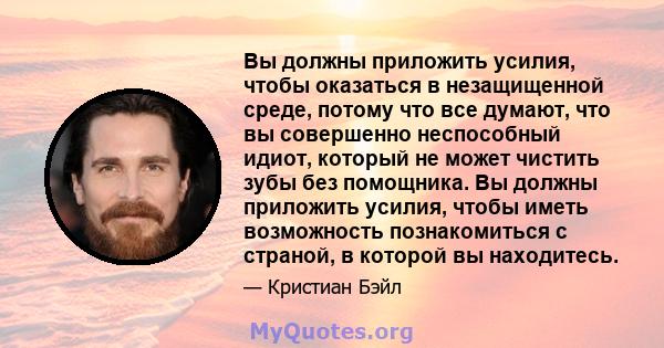 Вы должны приложить усилия, чтобы оказаться в незащищенной среде, потому что все думают, что вы совершенно неспособный идиот, который не может чистить зубы без помощника. Вы должны приложить усилия, чтобы иметь