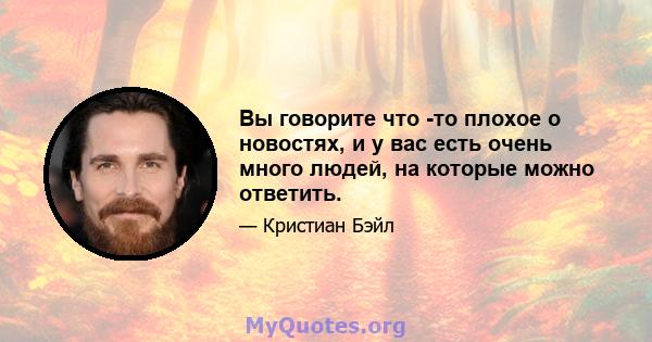 Вы говорите что -то плохое о новостях, и у вас есть очень много людей, на которые можно ответить.