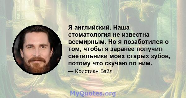 Я английский. Наша стоматология не известна всемирным. Но я позаботился о том, чтобы я заранее получил светильники моих старых зубов, потому что скучаю по ним.