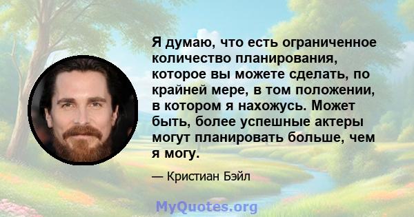 Я думаю, что есть ограниченное количество планирования, которое вы можете сделать, по крайней мере, в том положении, в котором я нахожусь. Может быть, более успешные актеры могут планировать больше, чем я могу.