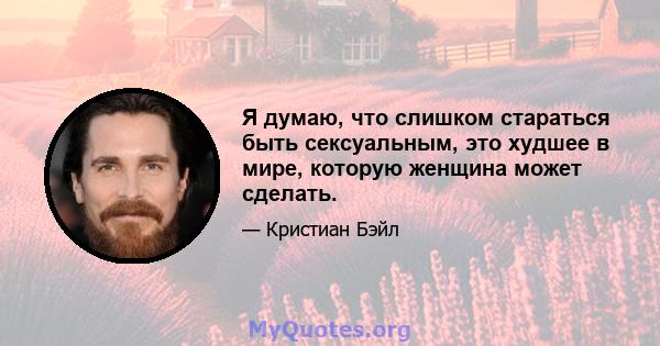 Я думаю, что слишком стараться быть сексуальным, это худшее в мире, которую женщина может сделать.