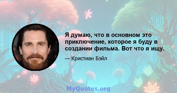 Я думаю, что в основном это приключение, которое я буду в создании фильма. Вот что я ищу.