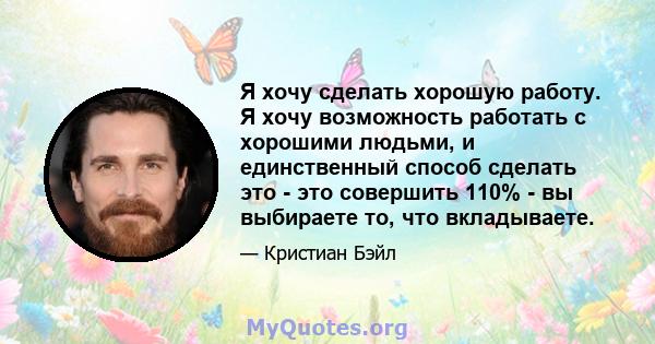 Я хочу сделать хорошую работу. Я хочу возможность работать с хорошими людьми, и единственный способ сделать это - это совершить 110% - вы выбираете то, что вкладываете.