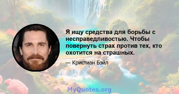 Я ищу средства для борьбы с несправедливостью. Чтобы повернуть страх против тех, кто охотится на страшных.