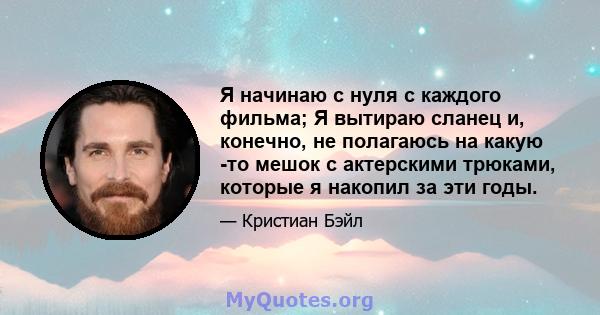 Я начинаю с нуля с каждого фильма; Я вытираю сланец и, конечно, не полагаюсь на какую -то мешок с актерскими трюками, которые я накопил за эти годы.