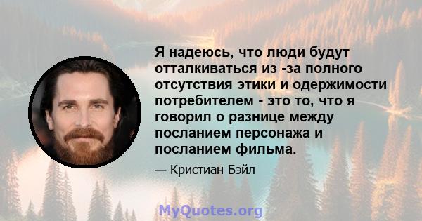 Я надеюсь, что люди будут отталкиваться из -за полного отсутствия этики и одержимости потребителем - это то, что я говорил о разнице между посланием персонажа и посланием фильма.