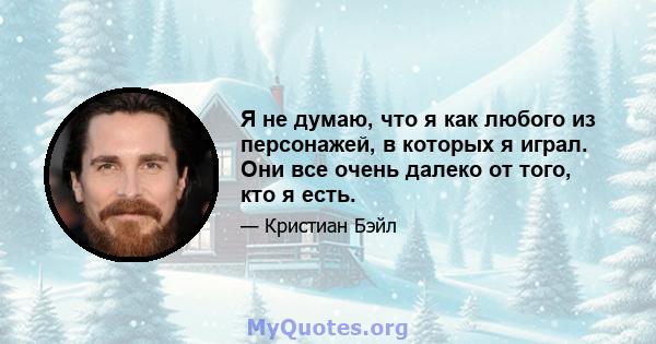 Я не думаю, что я как любого из персонажей, в которых я играл. Они все очень далеко от того, кто я есть.