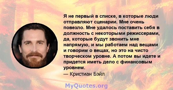 Я не первый в списке, в которые люди отправляют сценарии. Мне очень повезло. Мне удалось поставить себя в должность с некоторыми режиссерами, которые будут звонить мне напрямую, и мы работаем над вещами и говорим о