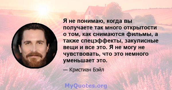 Я не понимаю, когда вы получаете так много открытости о том, как снимаются фильмы, а также спецэффекты, закулисные вещи и все это. Я не могу не чувствовать, что это немного уменьшает это.