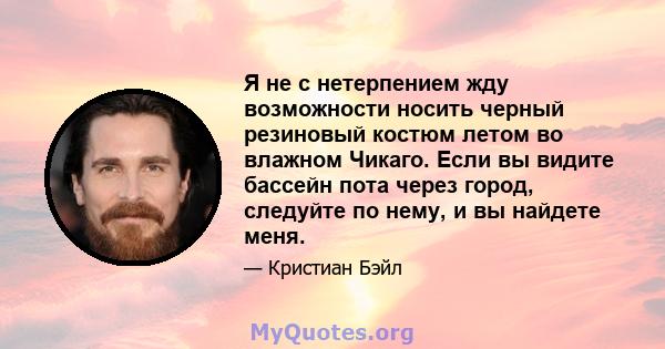 Я не с нетерпением жду возможности носить черный резиновый костюм летом во влажном Чикаго. Если вы видите бассейн пота через город, следуйте по нему, и вы найдете меня.