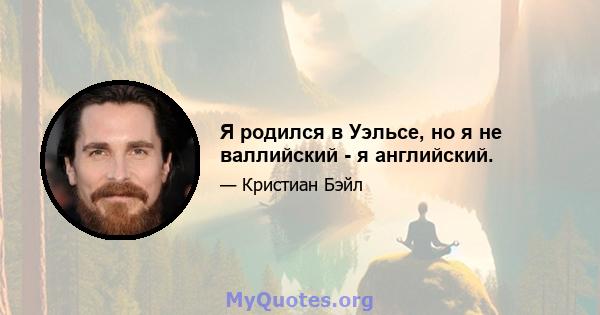 Я родился в Уэльсе, но я не валлийский - я английский.