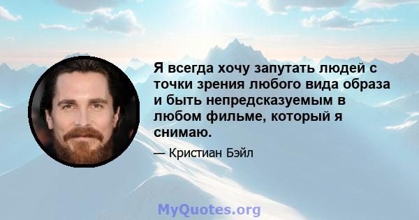 Я всегда хочу запутать людей с точки зрения любого вида образа и быть непредсказуемым в любом фильме, который я снимаю.