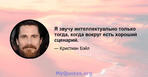 Я звучу интеллектуально только тогда, когда вокруг есть хороший сценарий.