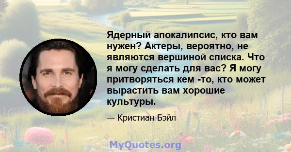 Ядерный апокалипсис, кто вам нужен? Актеры, вероятно, не являются вершиной списка. Что я могу сделать для вас? Я могу притворяться кем -то, кто может вырастить вам хорошие культуры.