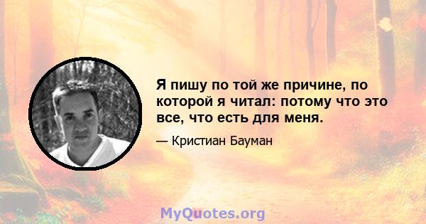 Я пишу по той же причине, по которой я читал: потому что это все, что есть для меня.