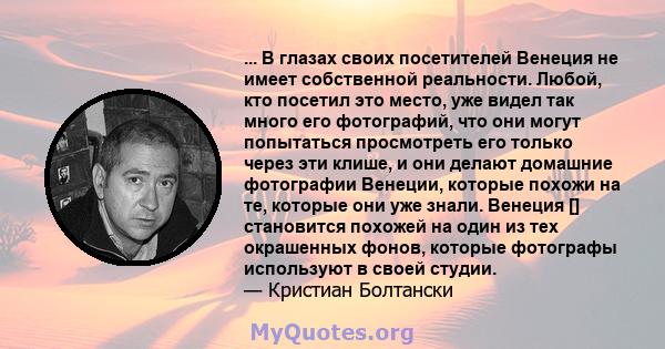 ... В глазах своих посетителей Венеция не имеет собственной реальности. Любой, кто посетил это место, уже видел так много его фотографий, что они могут попытаться просмотреть его только через эти клише, и они делают