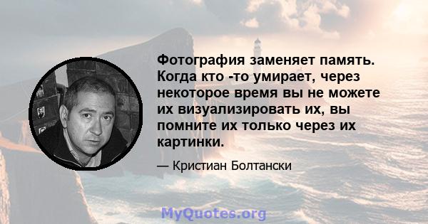 Фотография заменяет память. Когда кто -то умирает, через некоторое время вы не можете их визуализировать их, вы помните их только через их картинки.