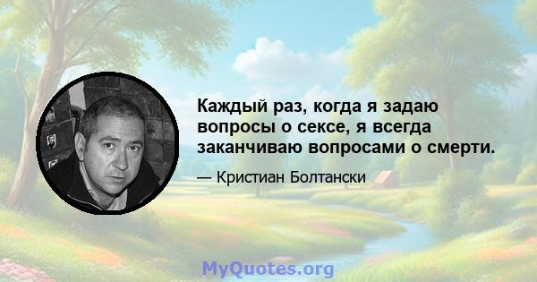 Каждый раз, когда я задаю вопросы о сексе, я всегда заканчиваю вопросами о смерти.