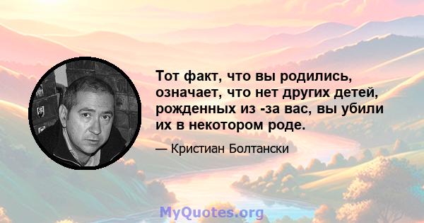 Тот факт, что вы родились, означает, что нет других детей, рожденных из -за вас, вы убили их в некотором роде.