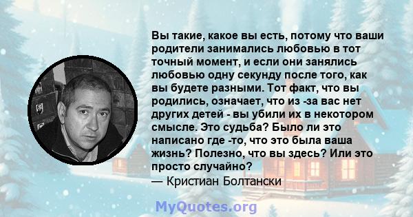 Вы такие, какое вы есть, потому что ваши родители занимались любовью в тот точный момент, и если они занялись любовью одну секунду после того, как вы будете разными. Тот факт, что вы родились, означает, что из -за вас