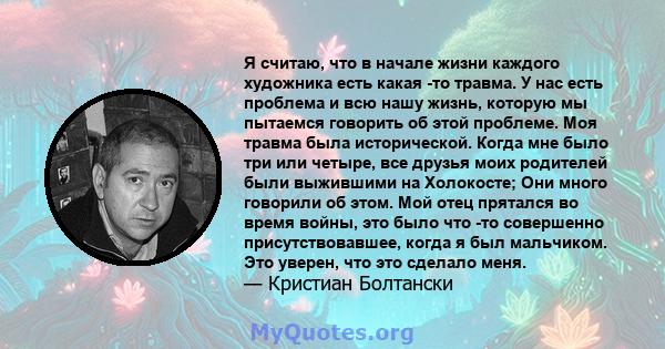 Я считаю, что в начале жизни каждого художника есть какая -то травма. У нас есть проблема и всю нашу жизнь, которую мы пытаемся говорить об этой проблеме. Моя травма была исторической. Когда мне было три или четыре, все 