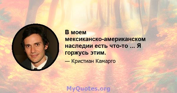 В моем мексиканско-американском наследии есть что-то ... Я горжусь этим.