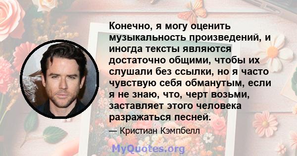 Конечно, я могу оценить музыкальность произведений, и иногда тексты являются достаточно общими, чтобы их слушали без ссылки, но я часто чувствую себя обманутым, если я не знаю, что, черт возьми, заставляет этого