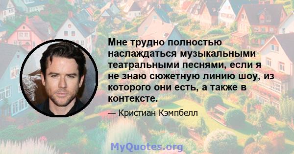 Мне трудно полностью наслаждаться музыкальными театральными песнями, если я не знаю сюжетную линию шоу, из которого они есть, а также в контексте.