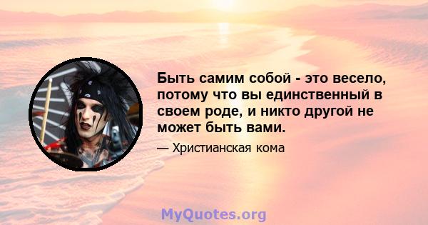 Быть самим собой - это весело, потому что вы единственный в своем роде, и никто другой не может быть вами.