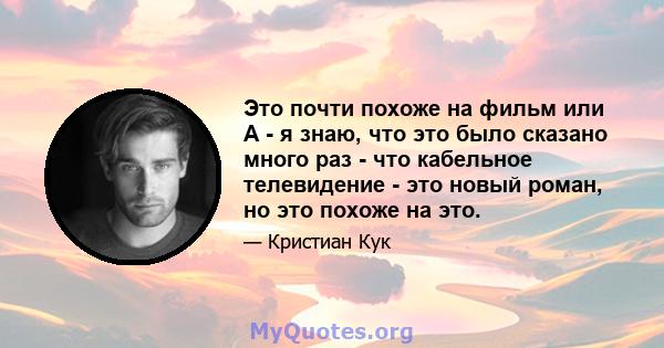 Это почти похоже на фильм или A - я знаю, что это было сказано много раз - что кабельное телевидение - это новый роман, но это похоже на это.