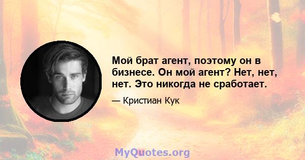 Мой брат агент, поэтому он в бизнесе. Он мой агент? Нет, нет, нет. Это никогда не сработает.