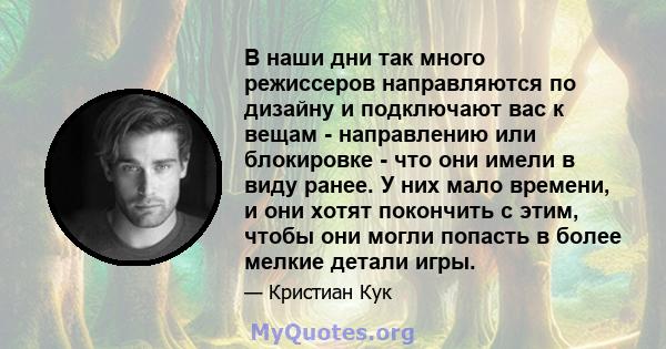 В наши дни так много режиссеров направляются по дизайну и подключают вас к вещам - направлению или блокировке - что они имели в виду ранее. У них мало времени, и они хотят покончить с этим, чтобы они могли попасть в