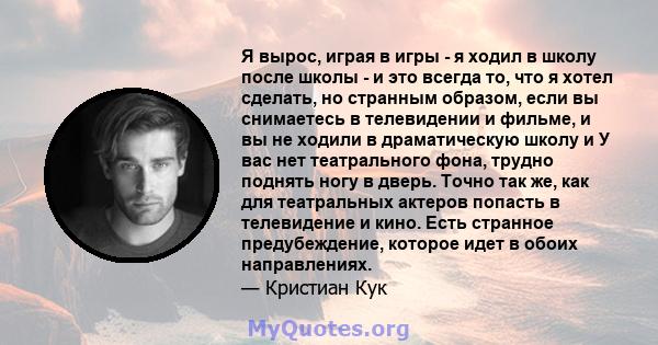 Я вырос, играя в игры - я ходил в школу после школы - и это всегда то, что я хотел сделать, но странным образом, если вы снимаетесь в телевидении и фильме, и вы не ходили в драматическую школу и У вас нет театрального