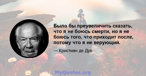 Было бы преувеличить сказать, что я не боюсь смерти, но я не боюсь того, что приходит после, потому что я не верующий.