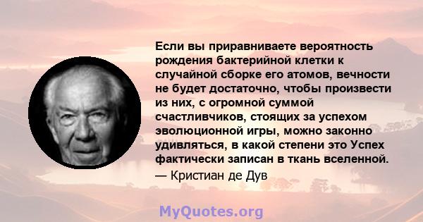 Если вы приравниваете вероятность рождения бактерийной клетки к случайной сборке его атомов, вечности не будет достаточно, чтобы произвести из них, с огромной суммой счастливчиков, стоящих за успехом эволюционной игры,