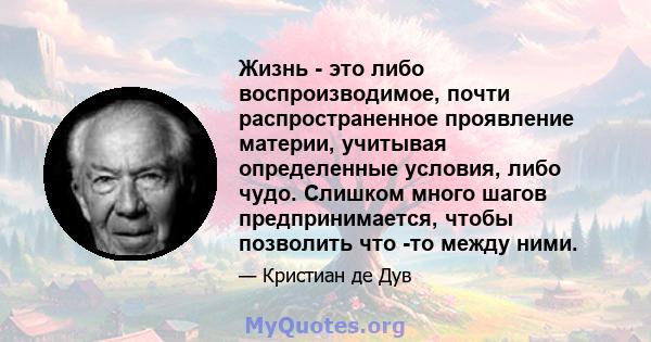 Жизнь - это либо воспроизводимое, почти распространенное проявление материи, учитывая определенные условия, либо чудо. Слишком много шагов предпринимается, чтобы позволить что -то между ними.