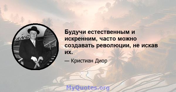 Будучи естественным и искренним, часто можно создавать революции, не искав их.