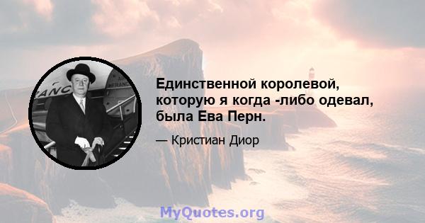 Единственной королевой, которую я когда -либо одевал, была Ева Перн.