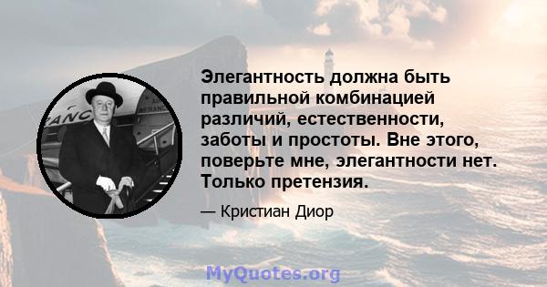 Элегантность должна быть правильной комбинацией различий, естественности, заботы и простоты. Вне этого, поверьте мне, элегантности нет. Только претензия.