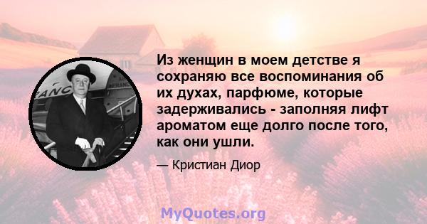 Из женщин в моем детстве я сохраняю все воспоминания об их духах, парфюме, которые задерживались - заполняя лифт ароматом еще долго после того, как они ушли.