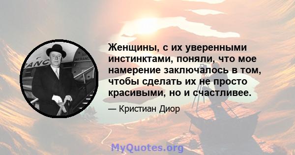 Женщины, с их уверенными инстинктами, поняли, что мое намерение заключалось в том, чтобы сделать их не просто красивыми, но и счастливее.