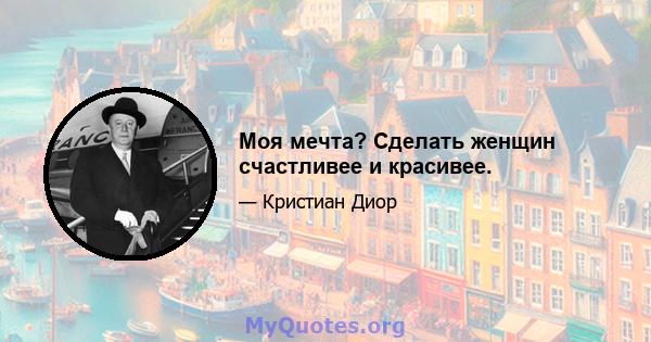 Моя мечта? Сделать женщин счастливее и красивее.