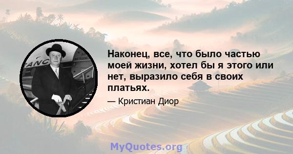 Наконец, все, что было частью моей жизни, хотел бы я этого или нет, выразило себя в своих платьях.