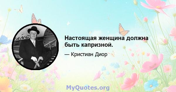 Настоящая женщина должна быть капризной.