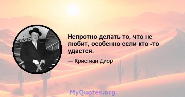 Непротно делать то, что не любит, особенно если кто -то удастся.