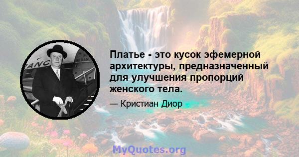 Платье - это кусок эфемерной архитектуры, предназначенный для улучшения пропорций женского тела.