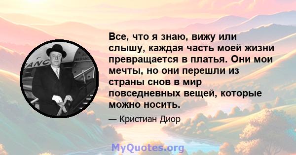 Все, что я знаю, вижу или слышу, каждая часть моей жизни превращается в платья. Они мои мечты, но они перешли из страны снов в мир повседневных вещей, которые можно носить.